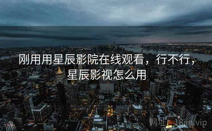 刚用用星辰影院在线观看，行不行，星辰影视怎么用