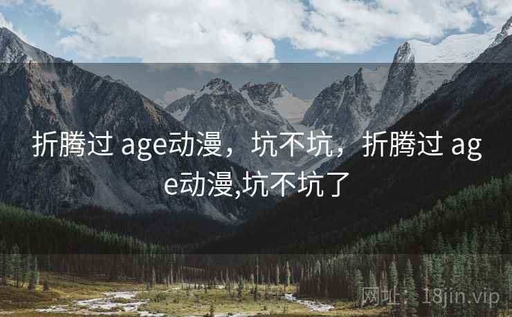 折腾过 age动漫，坑不坑，折腾过 age动漫,坑不坑了