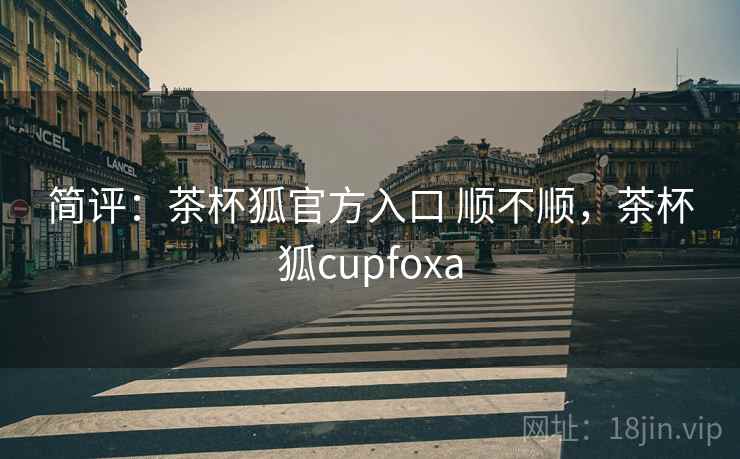 简评:茶杯狐官方入口 顺不顺,茶杯狐cupfoxa 简评:茶杯狐官方入口 顺不顺,茶杯狐cupfoxa