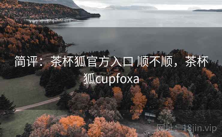 简评：茶杯狐官方入口 顺不顺，茶杯狐cupfoxa