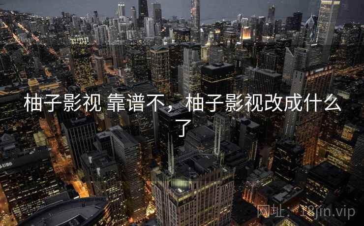 柚子影视 靠谱不，柚子影视改成什么了