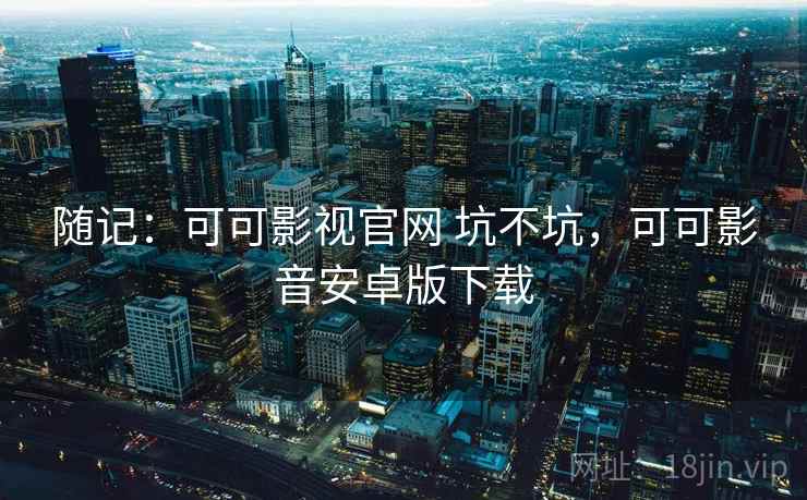 随记：可可影视官网 坑不坑，可可影音安卓版下载