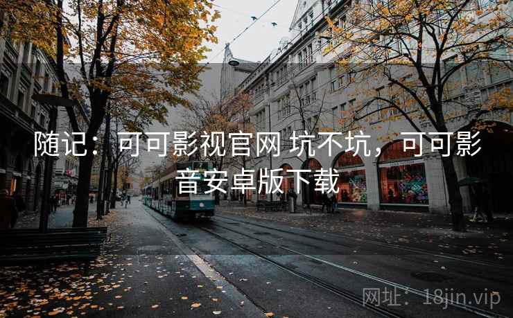 随记：可可影视官网 坑不坑，可可影音安卓版下载