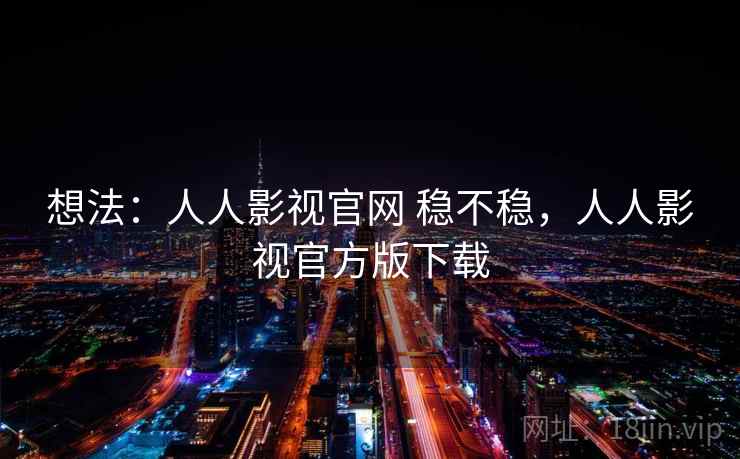 想法：人人影视官网 稳不稳，人人影视官方版下载