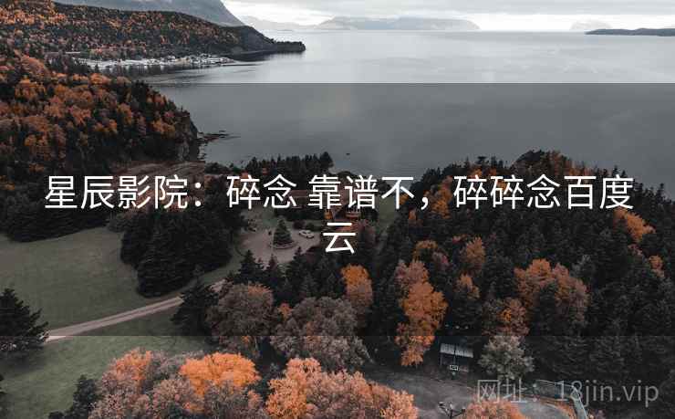 星辰影院：碎念 靠谱不，碎碎念百度云