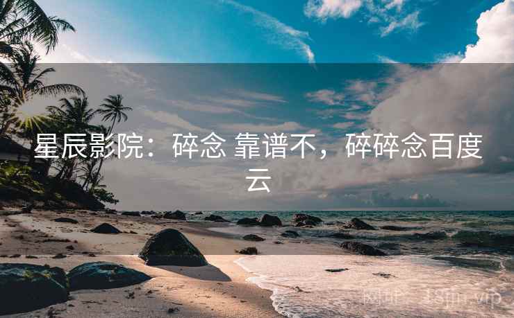 星辰影院：碎念 靠谱不，碎碎念百度云