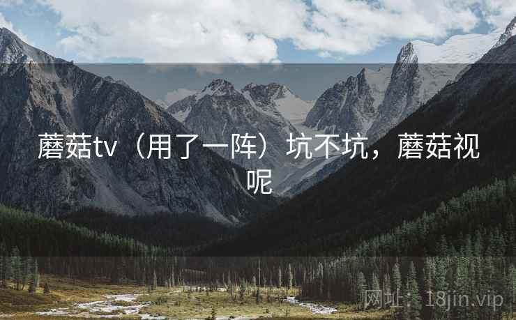 蘑菇tv（用了一阵）坑不坑，蘑菇视呢