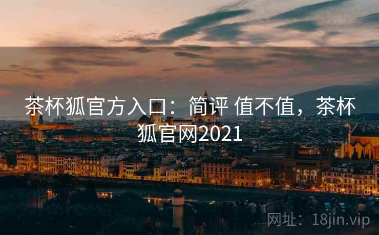 茶杯狐官方入口：简评 值不值，茶杯狐官网2021