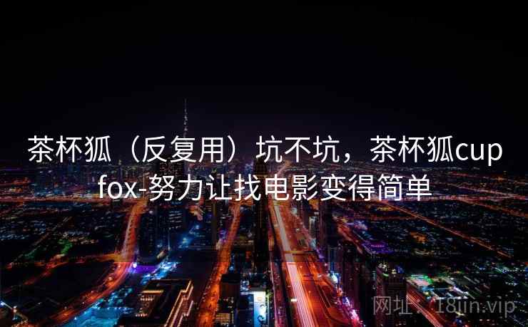 茶杯狐（反复用）坑不坑，茶杯狐cupfox-努力让找电影变得简单