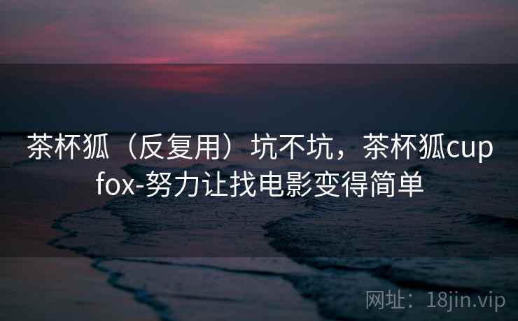 茶杯狐（反复用）坑不坑，茶杯狐cupfox-努力让找电影变得简单