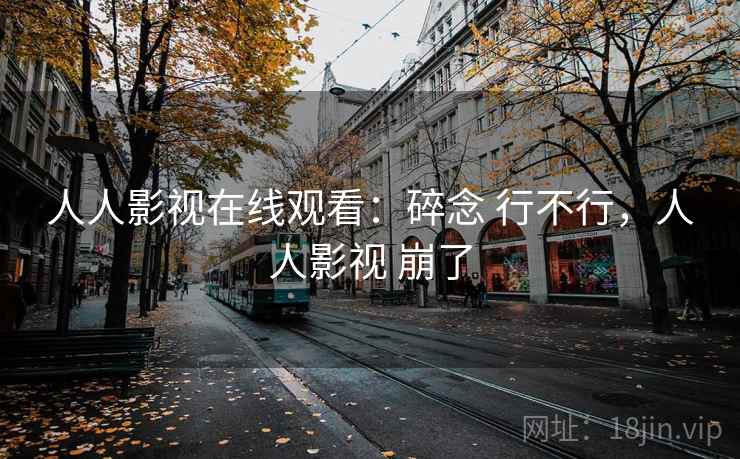人人影视在线观看：碎念 行不行，人人影视 崩了