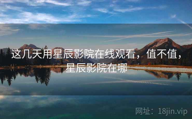 这几天用星辰影院在线观看，值不值，星辰影院在哪