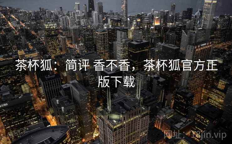 茶杯狐:简评 香不香,茶杯狐官方正版下载 茶杯狐:简评 香不香,茶杯狐官方正版下载