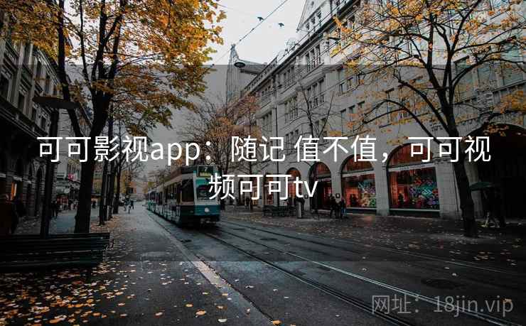 可可影视app：随记 值不值，可可视频可可tv