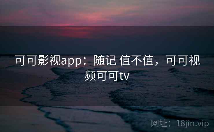 可可影视app：随记 值不值，可可视频可可tv