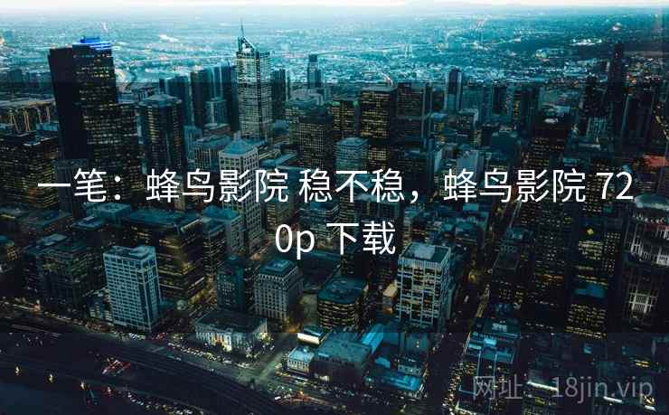 一笔：蜂鸟影院 稳不稳，蜂鸟影院 720p 下载