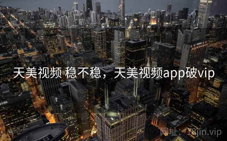 天美视频 稳不稳，天美视频app破vip