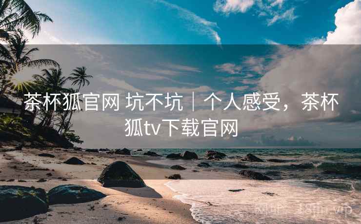 茶杯狐官网 坑不坑｜个人感受，茶杯狐tv下载官网
