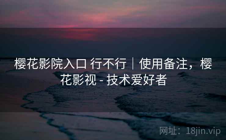 樱花影院入口 行不行|使用备注,樱花影视 - 技术爱好者 樱花影院入口 行不行|使用备注,樱花影视 - 技术爱好者