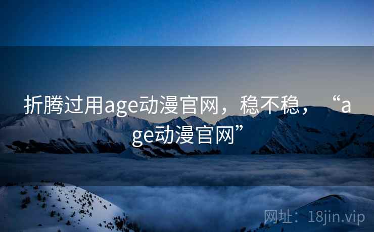 折腾过用age动漫官网，稳不稳，“age动漫官网”