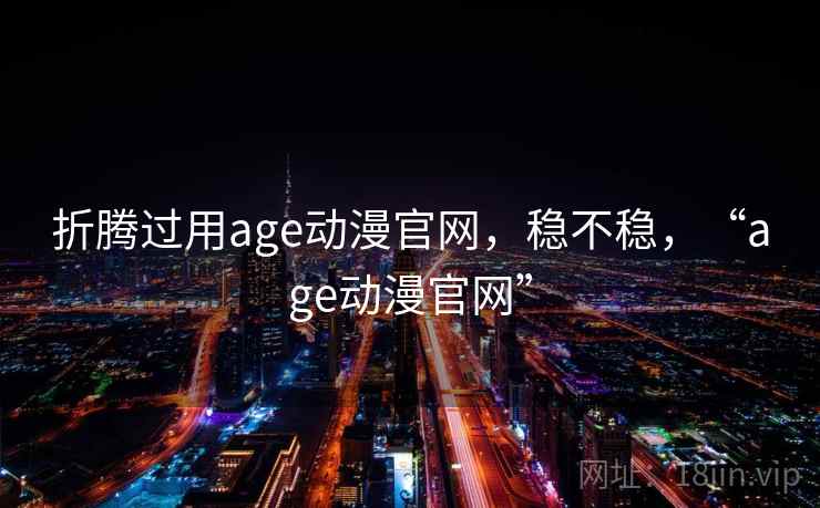 折腾过用age动漫官网，稳不稳，“age动漫官网”