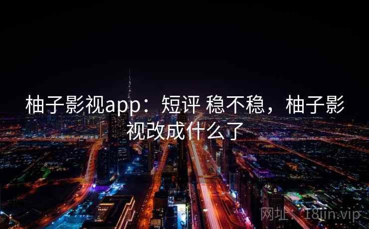 柚子影视app：短评 稳不稳，柚子影视改成什么了