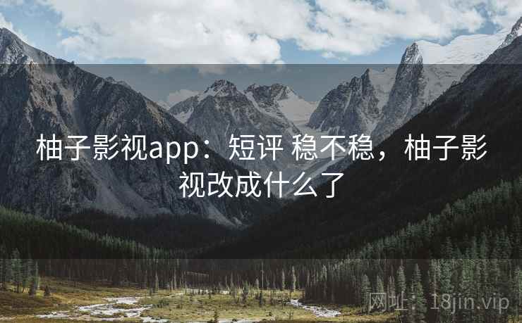 柚子影视app：短评 稳不稳，柚子影视改成什么了