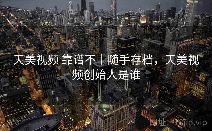 天美视频 靠谱不｜随手存档，天美视频创始人是谁