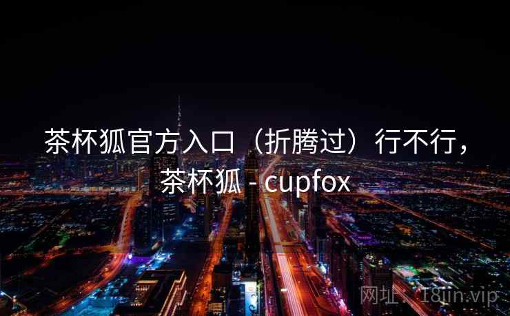 茶杯狐官方入口（折腾过）行不行，茶杯狐 - cupfox