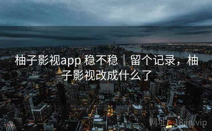 柚子影视app 稳不稳｜留个记录，柚子影视改成什么了