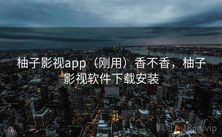 柚子影视app（刚用）香不香，柚子影视软件下载安装