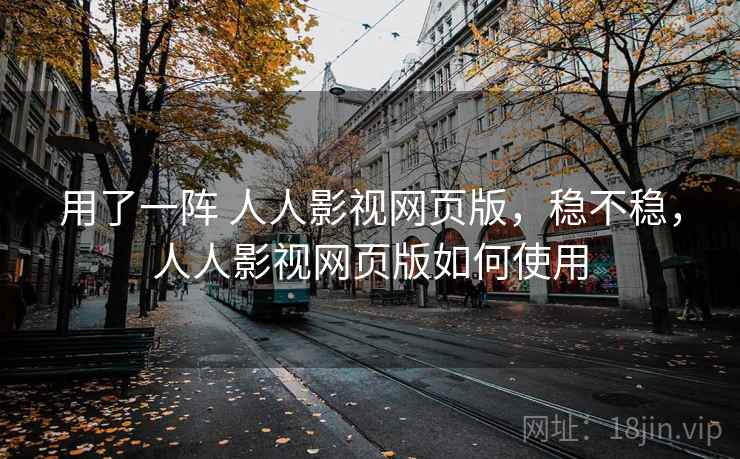用了一阵 人人影视网页版，稳不稳，人人影视网页版如何使用
