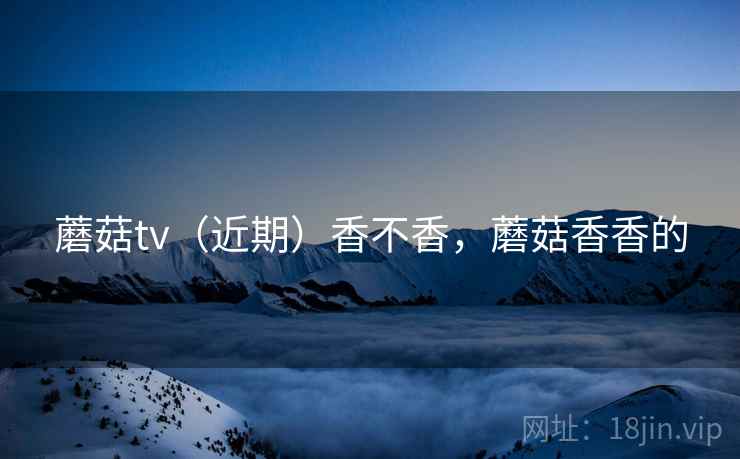 蘑菇tv（近期）香不香，蘑菇香香的