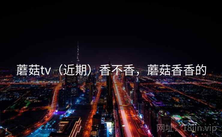 蘑菇tv（近期）香不香，蘑菇香香的
