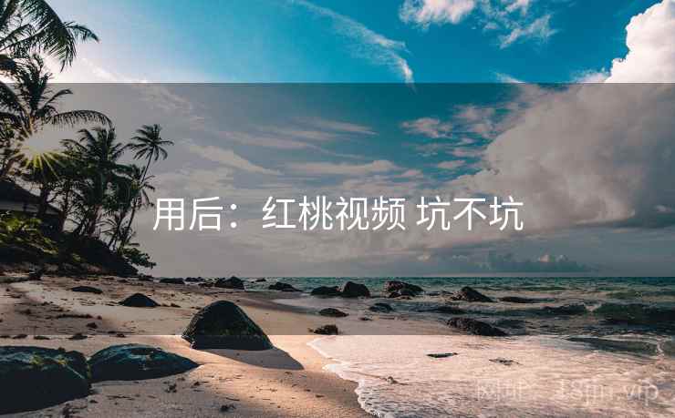 用后：红桃视频 坑不坑