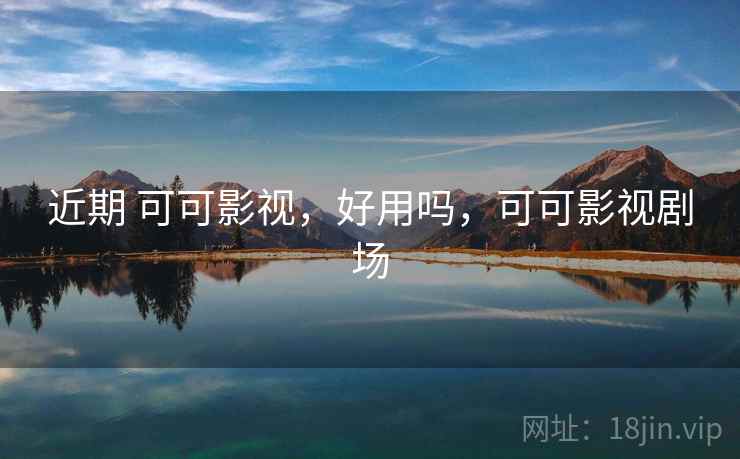 近期 可可影视，好用吗，可可影视剧场