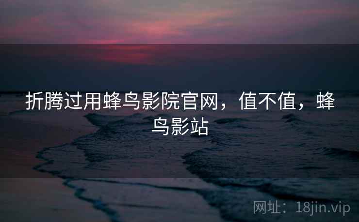 折腾过用蜂鸟影院官网，值不值，蜂鸟影站