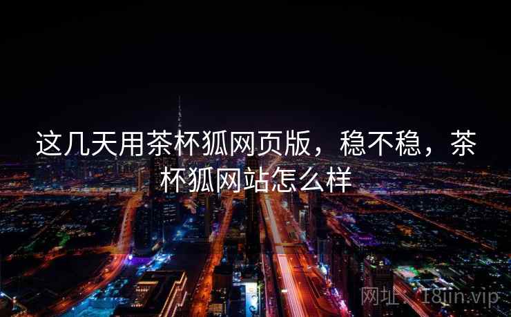 这几天用茶杯狐网页版，稳不稳，茶杯狐网站怎么样