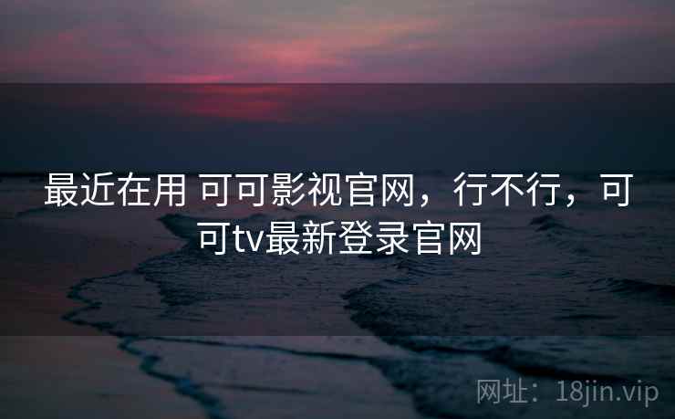 最近在用 可可影视官网，行不行，可可tv最新登录官网