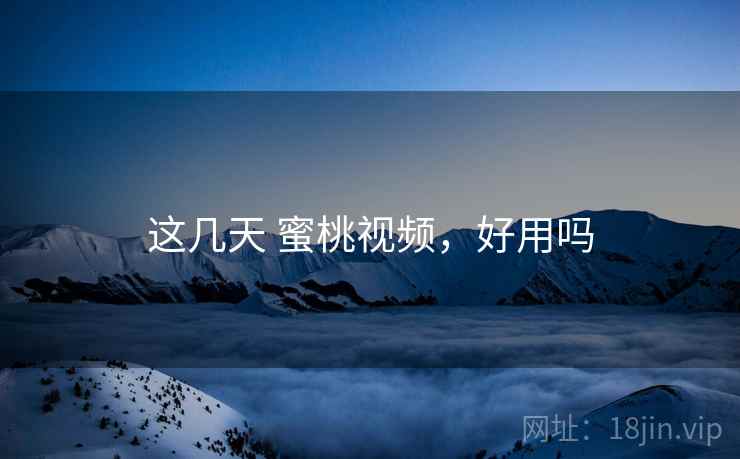 这几天 蜜桃视频，好用吗