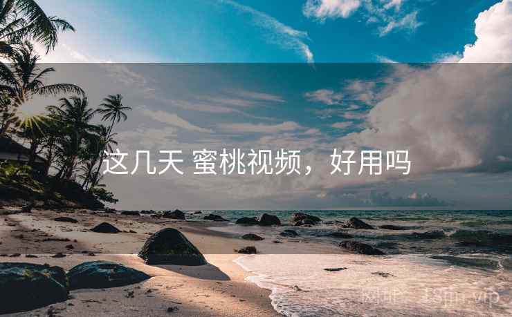 这几天 蜜桃视频，好用吗