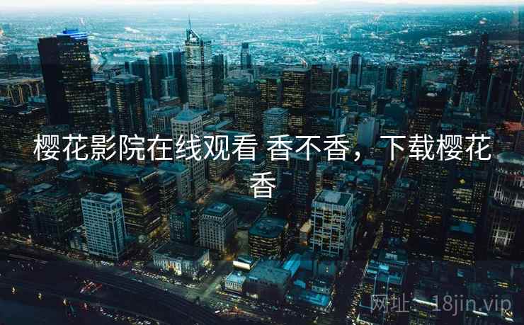 樱花影院在线观看 香不香，下载樱花香