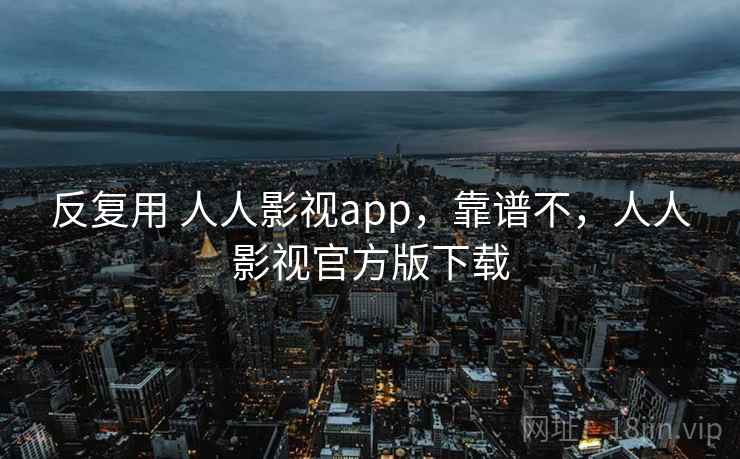 反复用 人人影视app，靠谱不，人人影视官方版下载