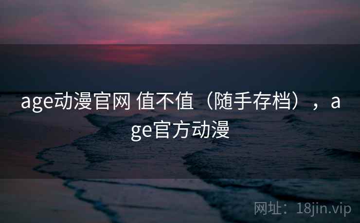 age动漫官网 值不值（随手存档），age官方动漫