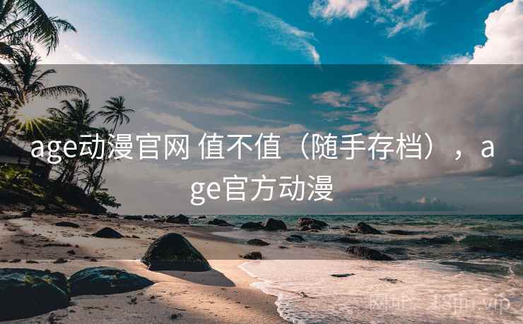 age动漫官网 值不值（随手存档），age官方动漫