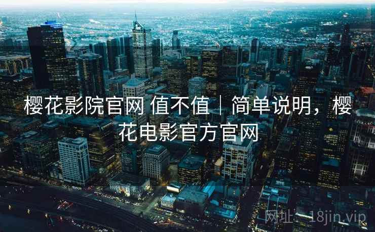 樱花影院官网 值不值｜简单说明，樱花电影官方官网