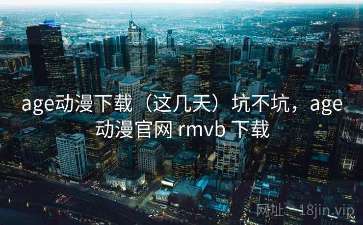 age动漫下载（这几天）坑不坑，age动漫官网 rmvb 下载