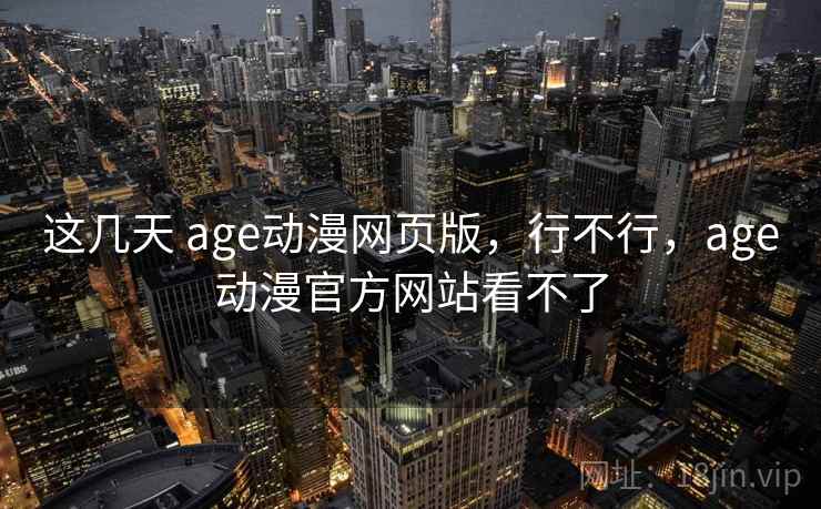这几天 age动漫网页版，行不行，age动漫官方网站看不了