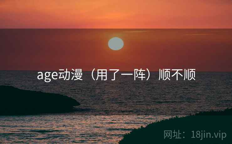 age动漫（用了一阵）顺不顺