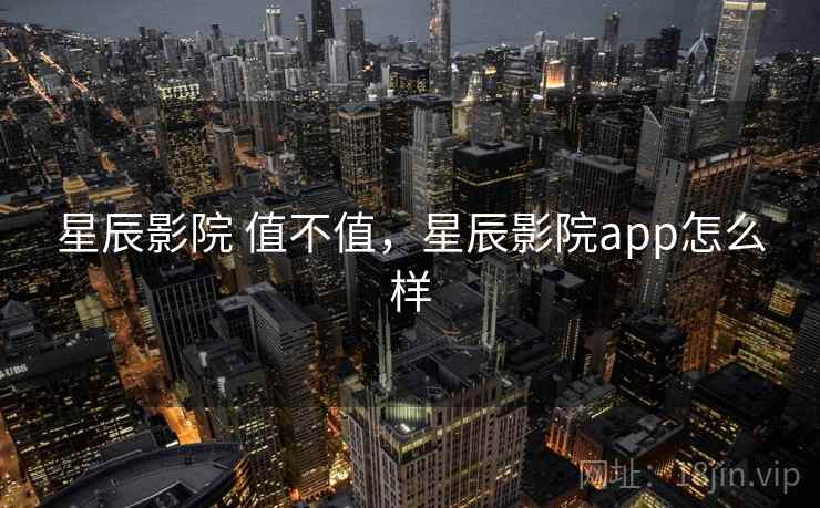 星辰影院 值不值，星辰影院app怎么样
